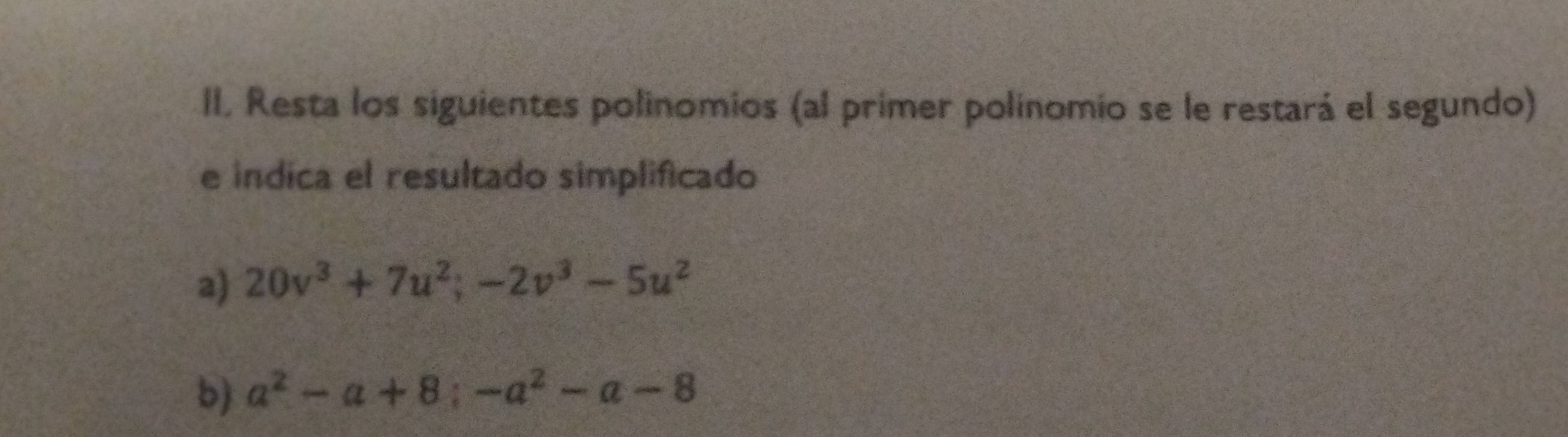 II, Resta los siguientes polinomios (al primer polinomio se le restará el segundo) 
e indica el resultado simplificado 
a) 20v^3+7u^2; -2v^3-5u^2
b) a^2-a+8; -a^2-a-8