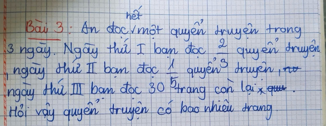 her 
Bai 3: An doe mot qugen drugei trong 
3 ngay Ngay thú I ban doc  2/3  quyen drugen 
ngay thie I ban doc  1/5  guye X drugen, 
ngdy thúI ban doc 30 rang con la 
Hol valy quyen trugen có bao which drang