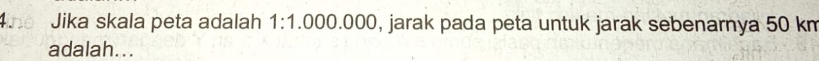 Ano Jika skala peta adalah 1:1.000.000 , jarak pada peta untuk jarak sebenarnya 50 km
adalah...