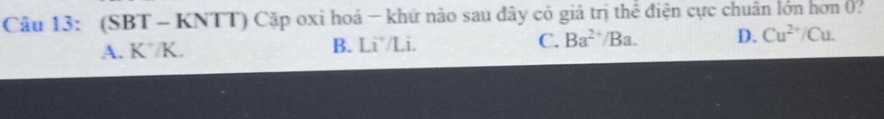 (SBT - KNTT) Cặp oxi hoá - khứ nào sau đây có giá trị thể điện cực chuân lớn hơn 0?
A. K /K. B. Li /Li. C. Ba^(2+)/Ba. D. Cu^(2+)/Cu.