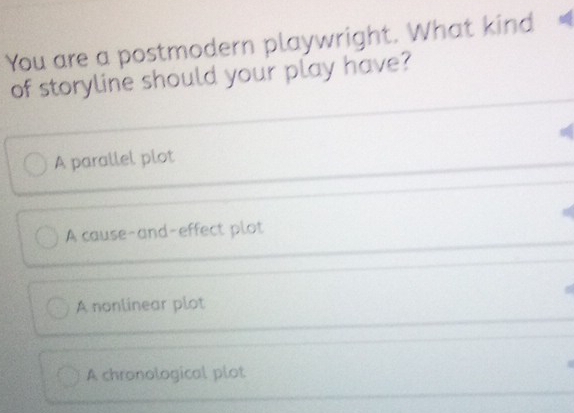 You are a postmodern playwright. What kind
of storyline should your play have?
A parallel plot
A cause-and-effect plot
A nonlinear plot
A chronological plot