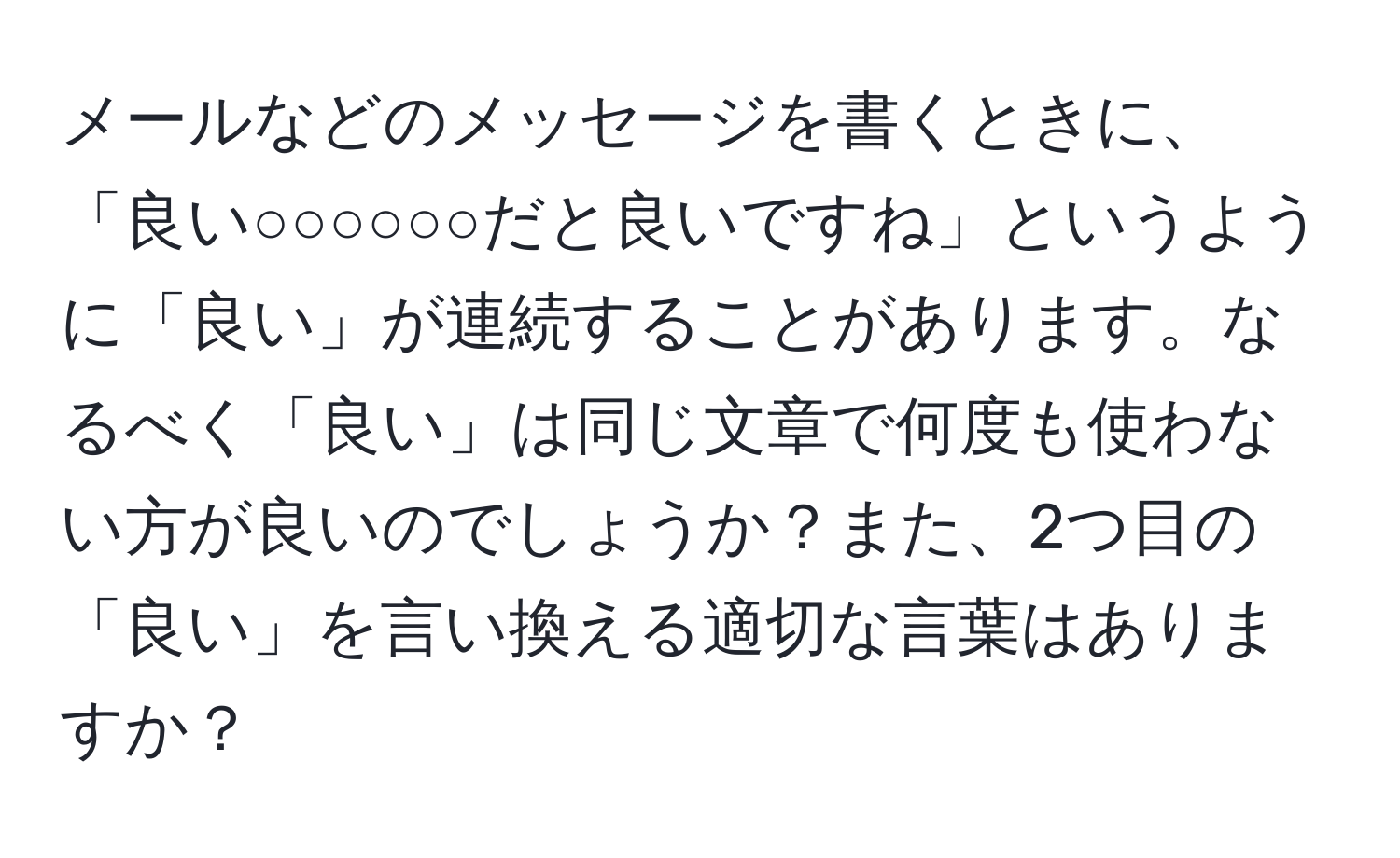 メールなどのメッセージを書くときに、「良い○○○○○○だと良いですね」というように「良い」が連続することがあります。なるべく「良い」は同じ文章で何度も使わない方が良いのでしょうか？また、2つ目の「良い」を言い換える適切な言葉はありますか？