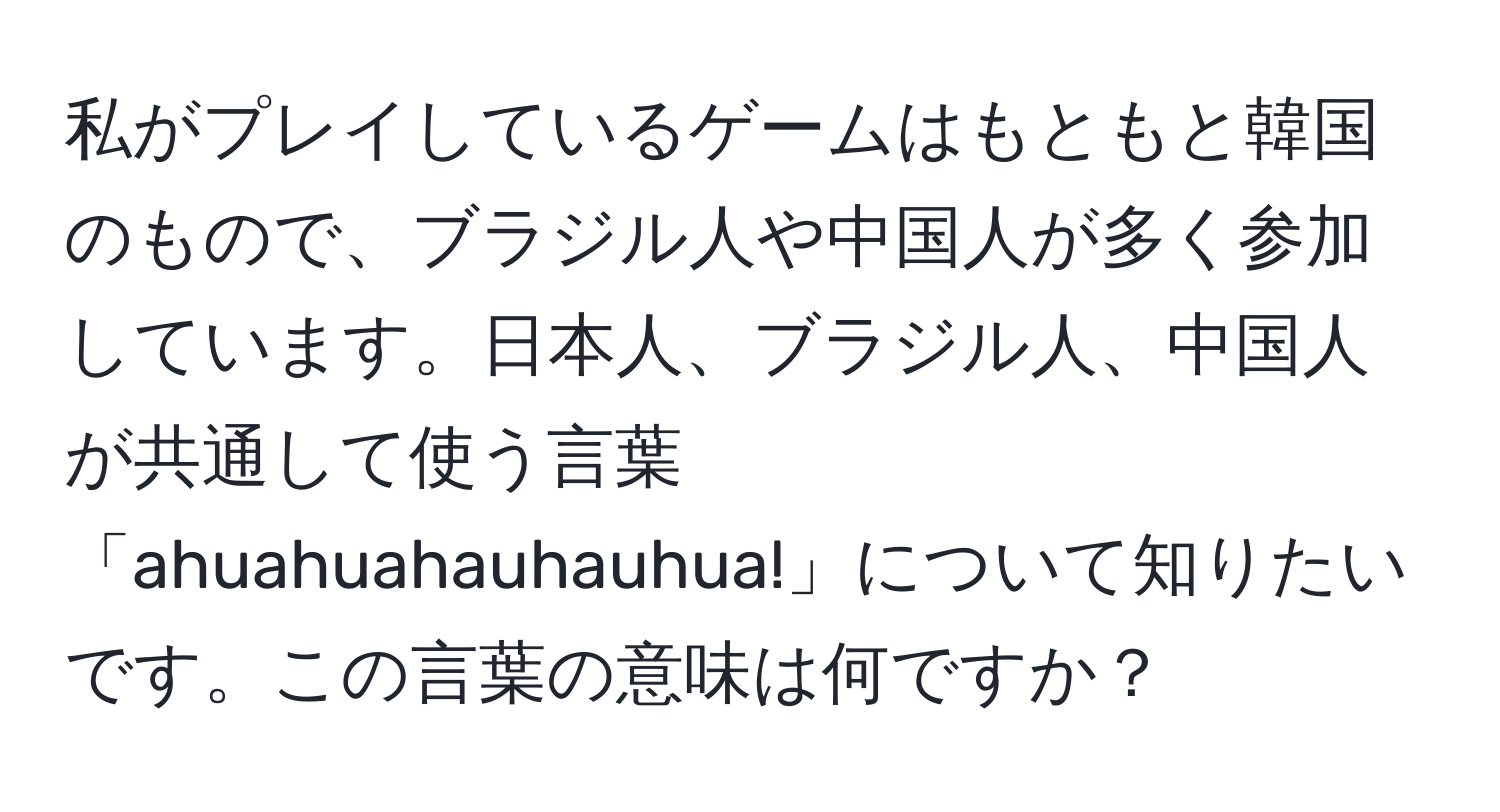 私がプレイしているゲームはもともと韓国のもので、ブラジル人や中国人が多く参加しています。日本人、ブラジル人、中国人が共通して使う言葉「ahuahuahauhauhua!」について知りたいです。この言葉の意味は何ですか？