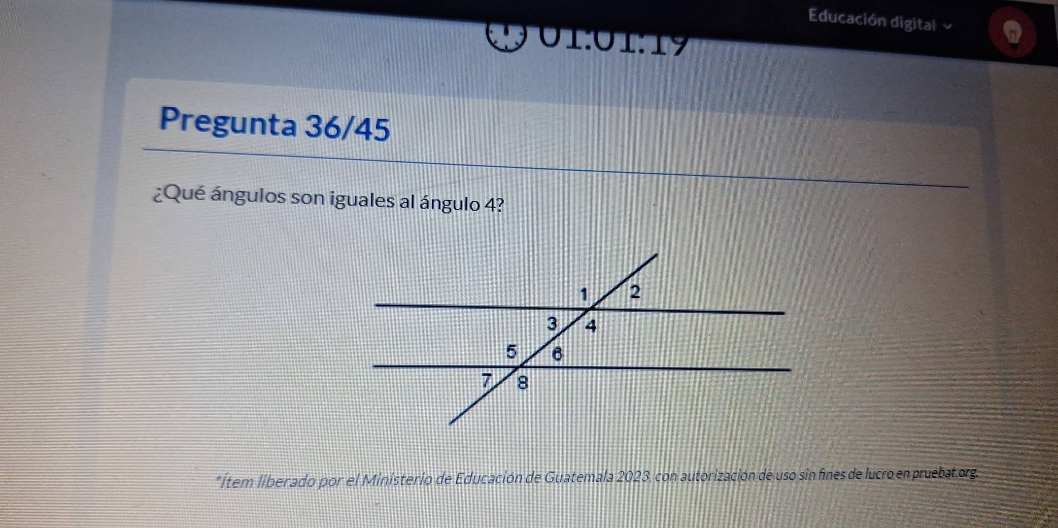 Educación digital 
UTOTTy 
Pregunta 36/45 
¿Qué ángulos son iguales al ángulo 4? 
*Ítem liberado por el Ministerio de Educación de Guatemala 2023, con autorización de uso sin fines de lucro en pruebat.org.