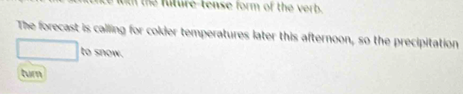 the fture-tense form of the verb . 
The forecast is calling for colder temperatures later this afternoon, so the precipitation 
to snow. 
turn