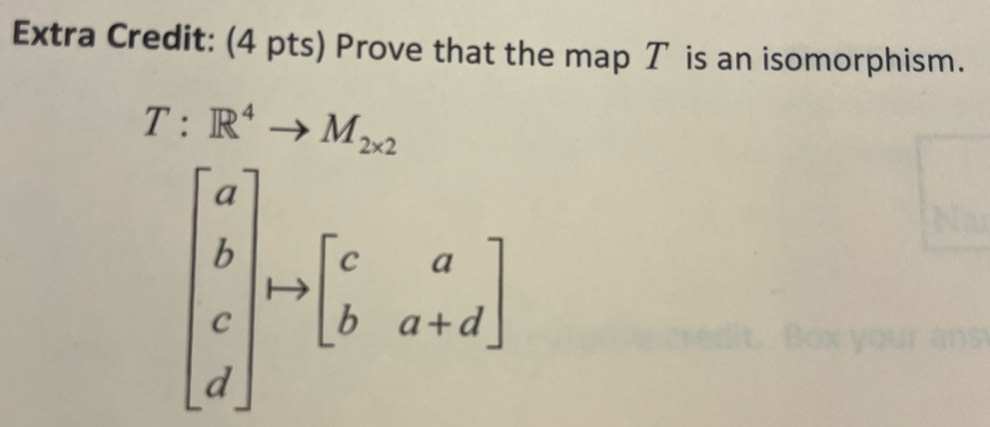 Extra Credit: (4 pts) Prove that the map T is an isomorphism.
T:R^4to M_2* 2
beginbmatrix a b c dendbmatrix to beginbmatrix c&a b&a+dendbmatrix