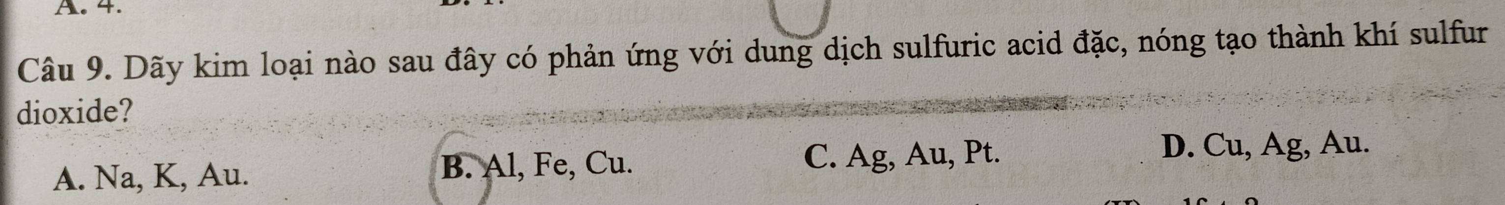 Dãy kim loại nào sau đây có phản ứng với dung dịch sulfuric acid đặc, nóng tạo thành khí sulfur
dioxide?
B. Al, Fe, Cu.
A. Na, K, Au. C. Ag, Au, Pt.
D. Cu, Ag, Au.