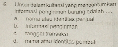 Unsur dalam kuitansi yang mencantumkan
informasi pengiriman barang adalah ....
a. nama atau identitas penjual
b. informasi pengiriman
c. tanggal transaksi
d. nama atau identitas pembeli