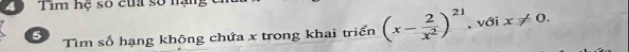 Tim hệ số của số nạng 
5 Tìm số hạng không chứa x trong khai triển (x- 2/x^2 )^21. với x!= 0.