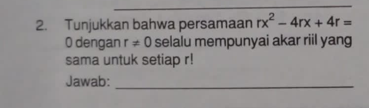 Tunjukkan bahwa persamaan rx^2-4rx+4r=
0 dengan r!= 0 selalu mempunyai akar riil yang 
sama untuk setiap r! 
Jawab:_