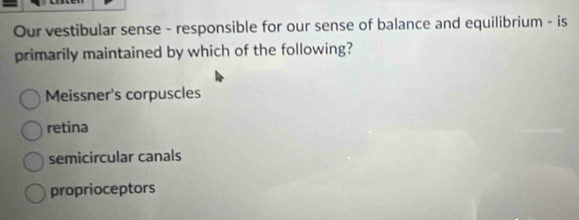 Our vestibular sense - responsible for our sense of balance and equilibrium - is
primarily maintained by which of the following?
Meissner's corpuscles
retina
semicircular canals
proprioceptors