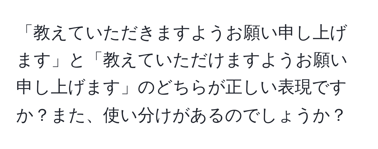 「教えていただきますようお願い申し上げます」と「教えていただけますようお願い申し上げます」のどちらが正しい表現ですか？また、使い分けがあるのでしょうか？