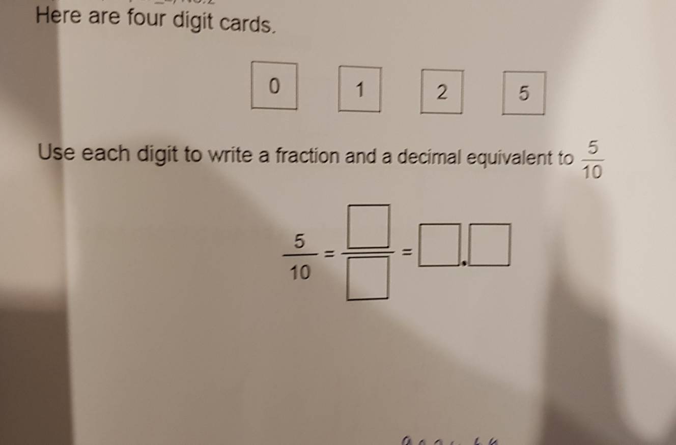 Here are four digit cards.
0
1
2
5
Use each digit to write a fraction and a decimal equivalent to  5/10 
 5/10 = □ /□  =□ ,□