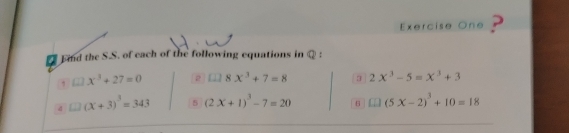 Exercise One ? 
Find the S.S. of each of the following equations in @ : 
! □ 1) x^3+27=0 2 [] 8x^3+7=8 a 2x^3-5=x^3+3
4 (x+3)^3=343 5 (2x+1)^3-7=20 □ (5x-2)^3+10=18