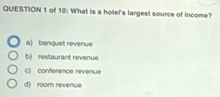 of 10: What is a hotel's largest source of income?
a) banquet revenue
b) restaurant revenue
c) conference revenue
d) room revenue