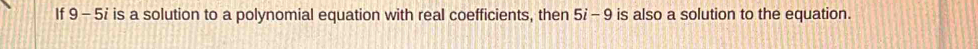 If 9- 5i is a solution to a polynomial equation with real coefficients, then 5i - 9 is also a solution to the equation.