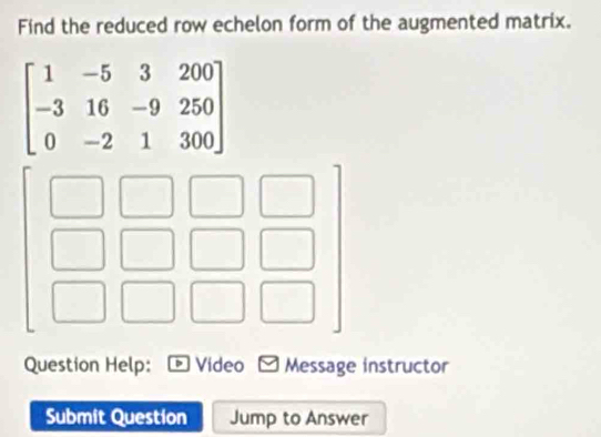 Find the reduced row echelon form of the augmented matrix.
Question Help: Video - Message instructor
Submit Question Jump to Answer