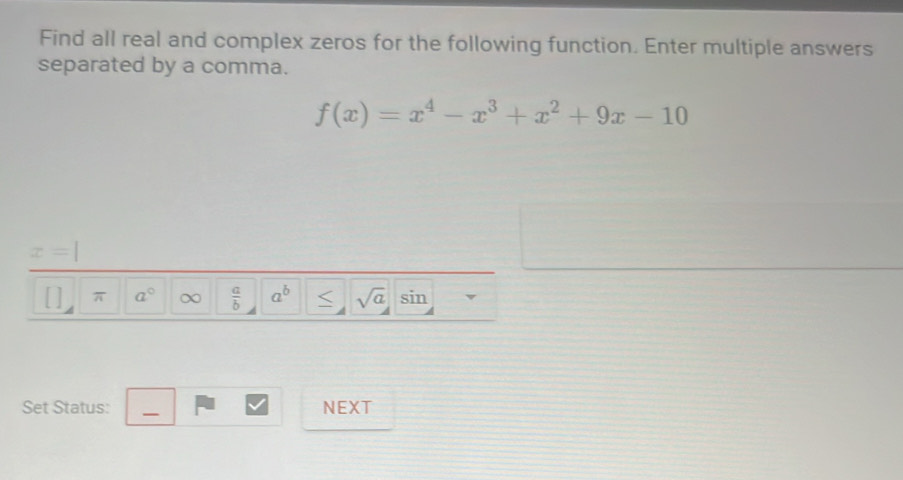 Find all real and complex zeros for the following function. Enter multiple answers 
separated by a comma.
f(x)=x^4-x^3+x^2+9x-10
x=|
π a° ∞  a/b  a^b < <tex>sqrt(a) sin 
Set Status: NEXT