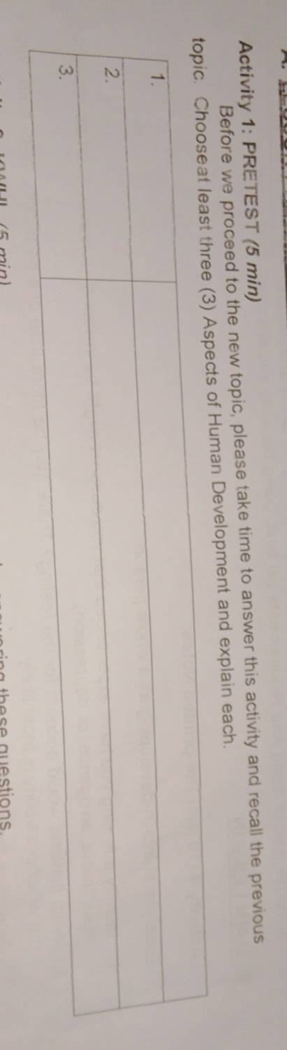 Activity 1: PRETEST (5 min) 
Before we proceed to the new topic, please take time to answer this activity and recall the previous 
ee (3) Aspects of Human Development and explain each. 
se a e stions