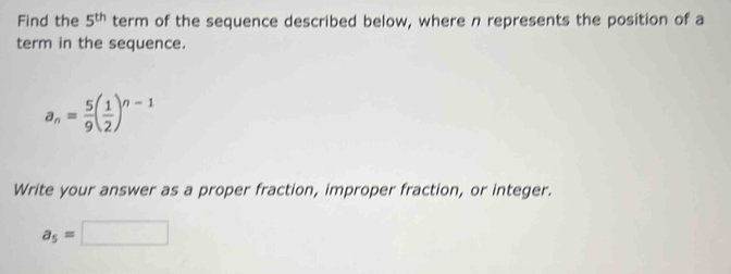 Find the 5^(th) term of the sequence described below, where n represents the position of a 
term in the sequence.
a_n= 5/9 ( 1/2 )^n-1
Write your answer as a proper fraction, improper fraction, or integer.
a_5=□