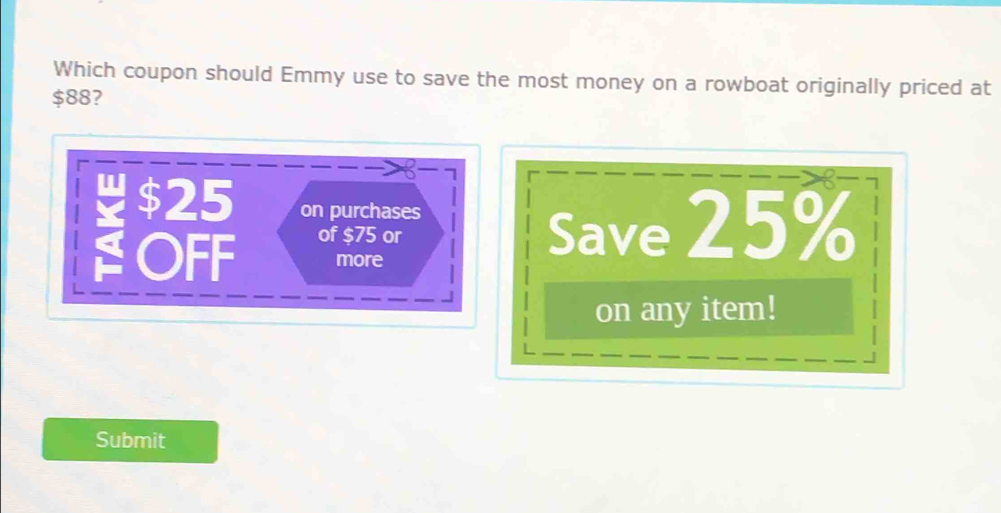 Which coupon should Emmy use to save the most money on a rowboat originally priced at
$88?
$25 on purchases
OFF of $75 or
more
Save 25%
on any item!
Submit