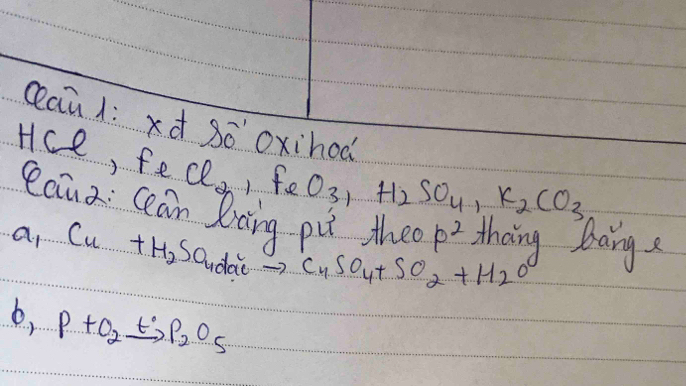 ceau1: xà Sóoxihod 
Hce, FeCl_2, FeO_3, H_2SO_4, K_2CO_3
Yaiua: Cean Xcing pu the p^2 thang bang 
a1 Cu+H_2SO_4dac- CuSO_4+SO_2+H_2O
6, P+O_2xrightarrow tP_2O_5