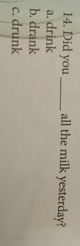 Did you _all the milk yesterday?
a. drink
b. drank
c. drunk