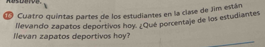 Resueive. 
o Cuatro quintas partes de los estudiantes en la clase de Jim están 
llevando zapatos deportivos hoy. ¿Qué porcentaje de los estudiantes 
llevan zapatos deportivos hoy?