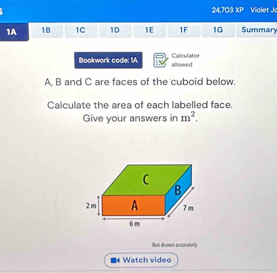 24,703 XP Violet Jc 
1A 1B 1C 1D 1E 1F 1G Summary 
Calculator 
Bookwork code: 1A allowed
A, B and C are faces of the cuboid below. 
Calculate the area of each labelled face. 
Give your answers in m^2. 
Not drawn accurately 
Watch video