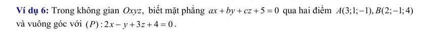 Ví dụ 6: Trong không gian Oxyz, biết mặt phẳng ax+by+cz+5=0 qua hai điểm A(3;1;-1), B(2;-1;4)
và vuông góc với (P): 2x-y+3z+4=0.