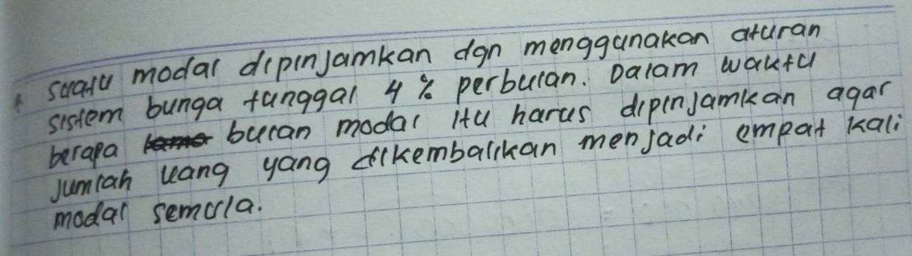 suasu modal dipinjamkan dgn menggunakan aturan 
sistem bunga fanggal 4 % perbulan. Dalam wakfu 
buran modal itu harus dipinjamian agar 
berapa 
jumiah uang yang dikembalkan menjadi empat kali 
modal semcla.