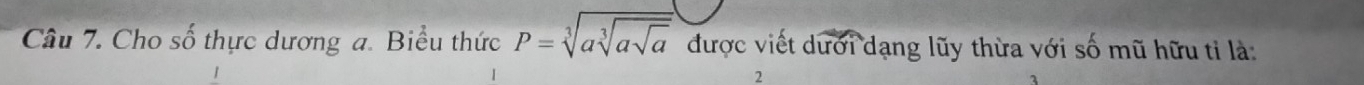 Cho số thực dương a. Biểu thức P=sqrt[3](asqrt [3]asqrt a) được viết dưới dạng lũy thừa với số mũ hữu tỉ là: 
2