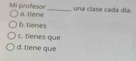 Mi profesor _una clase cada día.
a. tiene
b. tienes
c. tienes que
d. tiene que