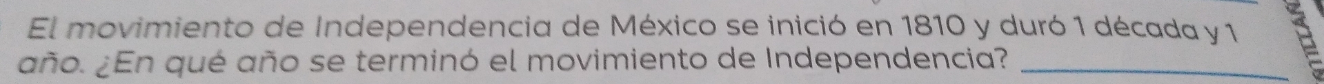 El movimiento de Independencia de México se inició en 1810 y duró 1 década y 1
año. ¿En qué año se terminó el movimiento de Independencia?_