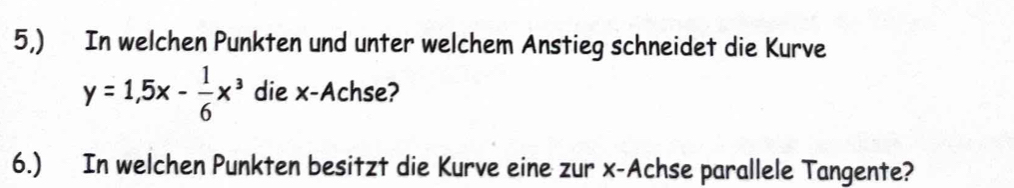 5,) In welchen Punkten und unter welchem Anstieg schneidet die Kurve
y=1,5x- 1/6 x^3 die x -Achse? 
6.) In welchen Punkten besitzt die Kurve eine zur x -Achse parallele Tangente?