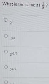 What is the same as  1/8  ?
2^3
-2^3
2^(-1/3)
2^(1/3)