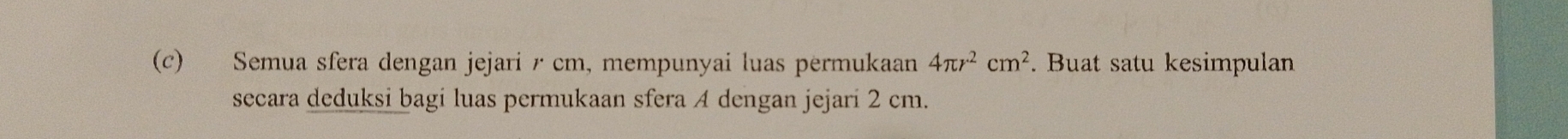 Semua sfera dengan jejari r cm, mempunyai luas permukaan 4π r^2cm^2. Buat satu kesimpulan 
secara deduksi bagi luas permukaan sfera A dengan jejari 2 cm.