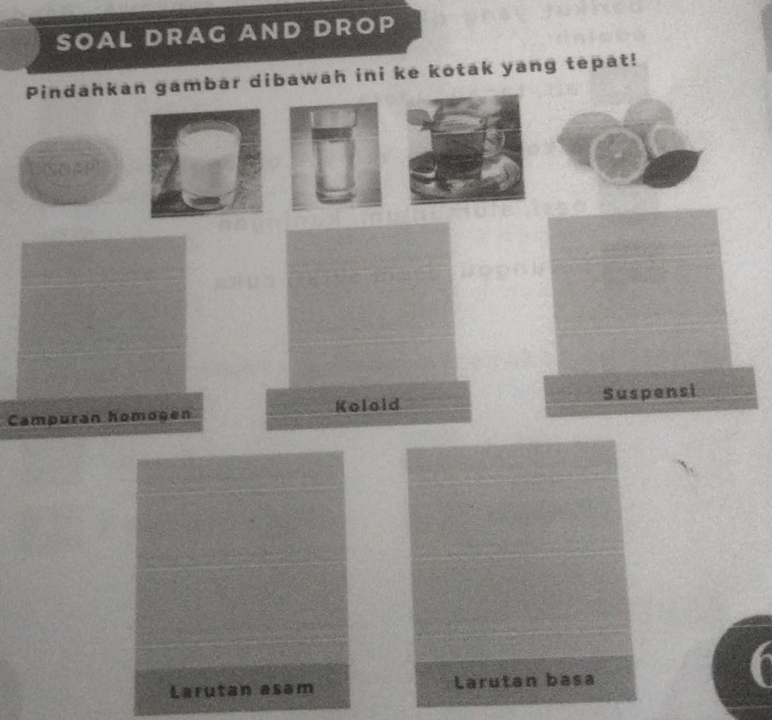 SOAL DRAG AND DROP
Pindahkan gambar dibawah ini ke kotak yang tepat!
Campuran homogen Kolold Suspensi
Larutan asam Larutan basa