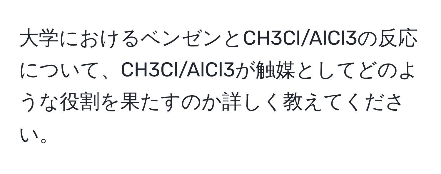 大学におけるベンゼンとCH3Cl/AlCl3の反応について、CH3Cl/AlCl3が触媒としてどのような役割を果たすのか詳しく教えてください。