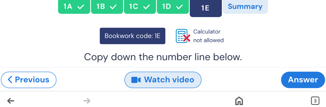 1A 1B 1C 1D 1E Summary 
Calculator 
Bookwork code: 1E 
not allowed 
Copy down the number line below. 
Previous Watch video Answer 
3