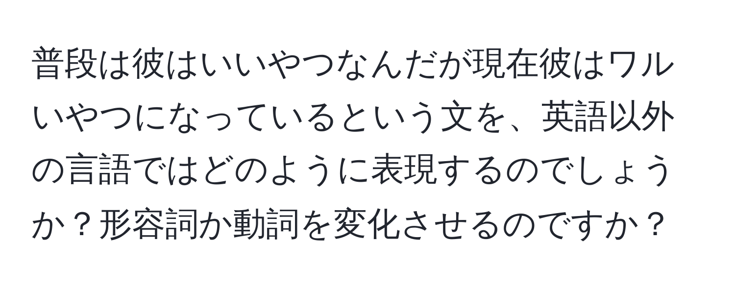 普段は彼はいいやつなんだが現在彼はワルいやつになっているという文を、英語以外の言語ではどのように表現するのでしょうか？形容詞か動詞を変化させるのですか？