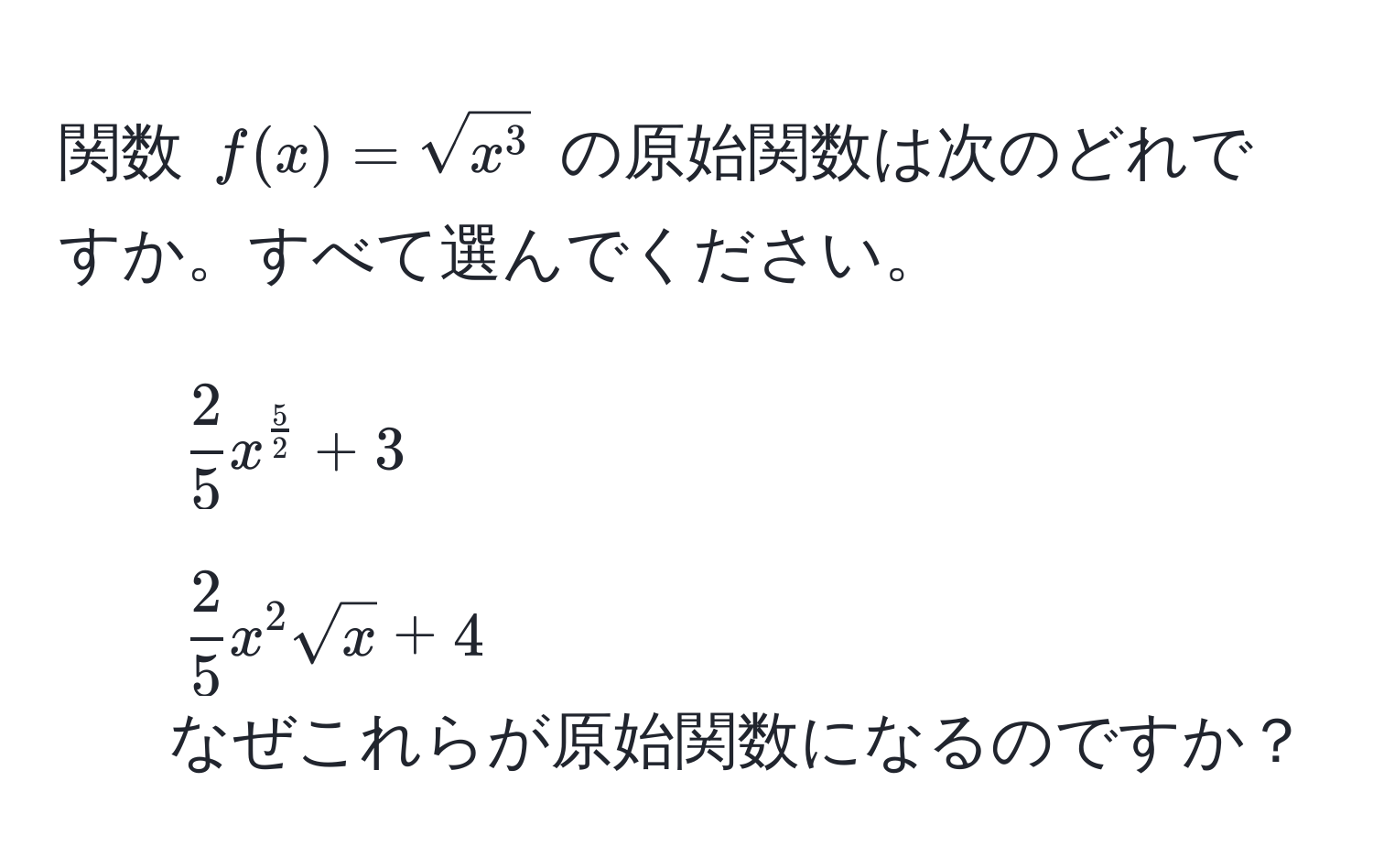 関数 $f(x) = sqrtx^3$ の原始関数は次のどれですか。すべて選んでください。  
1. $ 2/5  x^(frac5)2 + 3$  
2. $ 2/5  x^(2 sqrtx) + 4$  
なぜこれらが原始関数になるのですか？