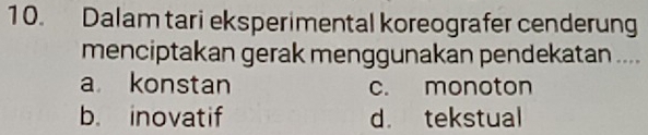 Dalam tari eksperimental koreografer cenderung
menciptakan gerak menggunakan pendekatan ....
a konstan c. monoton
b. inovatif d. tekstual