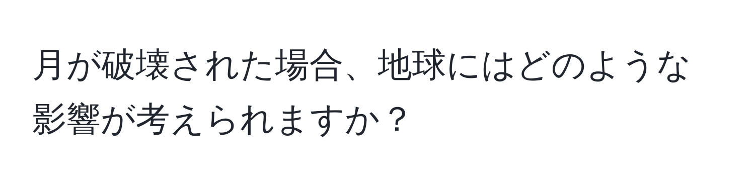 月が破壊された場合、地球にはどのような影響が考えられますか？