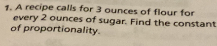 A recipe calls for 3 ounces of flour for 
every 2 ounces of sugar. Find the constant 
of proportionality.