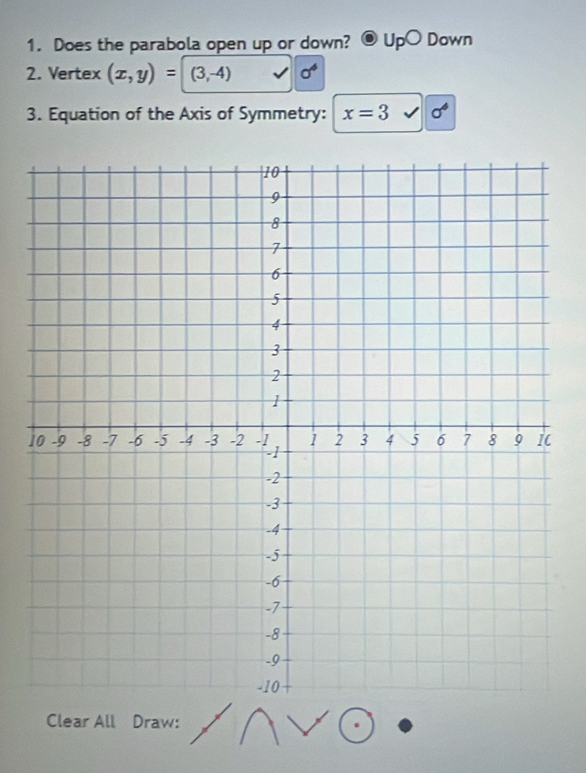 Does the parabola open up or down? UpO Down 
2. Vertex (x,y)= (3,-4) sigma^4
3. Equation of the Axis of Symmetry: x=3 sigma^4
1 
Clear All Draw: