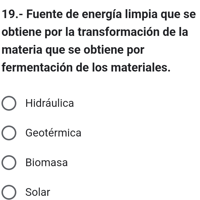 19.- Fuente de energía limpia que se
obtiene por la transformación de la
materia que se obtiene por
fermentación de los materiales.
Hidráulica
Geotérmica
Biomasa
Solar