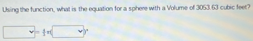 Using the function, what is the equation for a sphere with a Volume of 3053.63 cubic feet?
□° v= 4/3 π (□ )^3