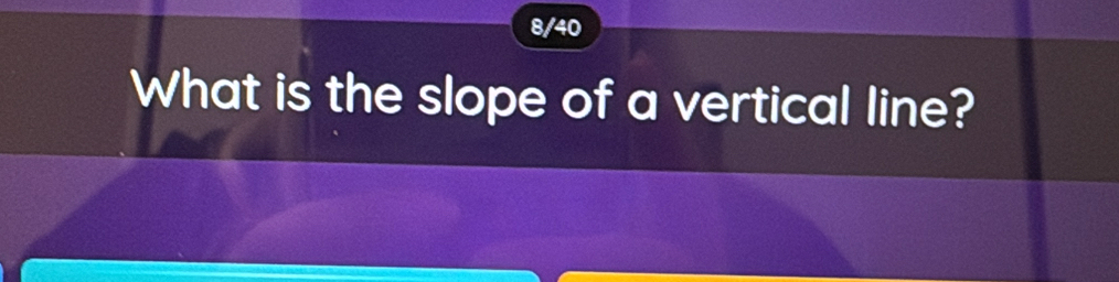 8/40 
What is the slope of a vertical line?