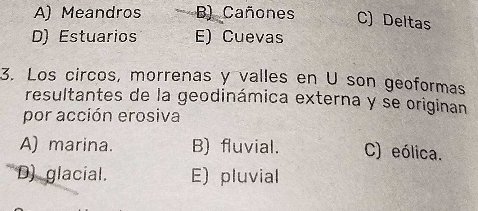 A) Meandros B) Cañones
C) Deltas
D) Estuarios E) Cuevas
3. Los circos, morrenas y valles en U son geoformas
resultantes de la geodinámica externa y se originan
por acción erosiva
A) marina. B) fluvial.
C) eólica.
D) glacial. E)pluvial